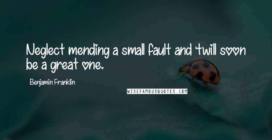 Benjamin Franklin Quotes: Neglect mending a small fault and 'twill soon be a great one.