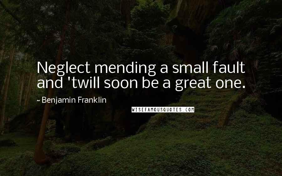 Benjamin Franklin Quotes: Neglect mending a small fault and 'twill soon be a great one.