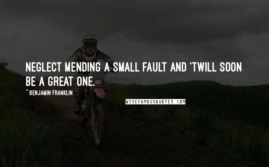 Benjamin Franklin Quotes: Neglect mending a small fault and 'twill soon be a great one.