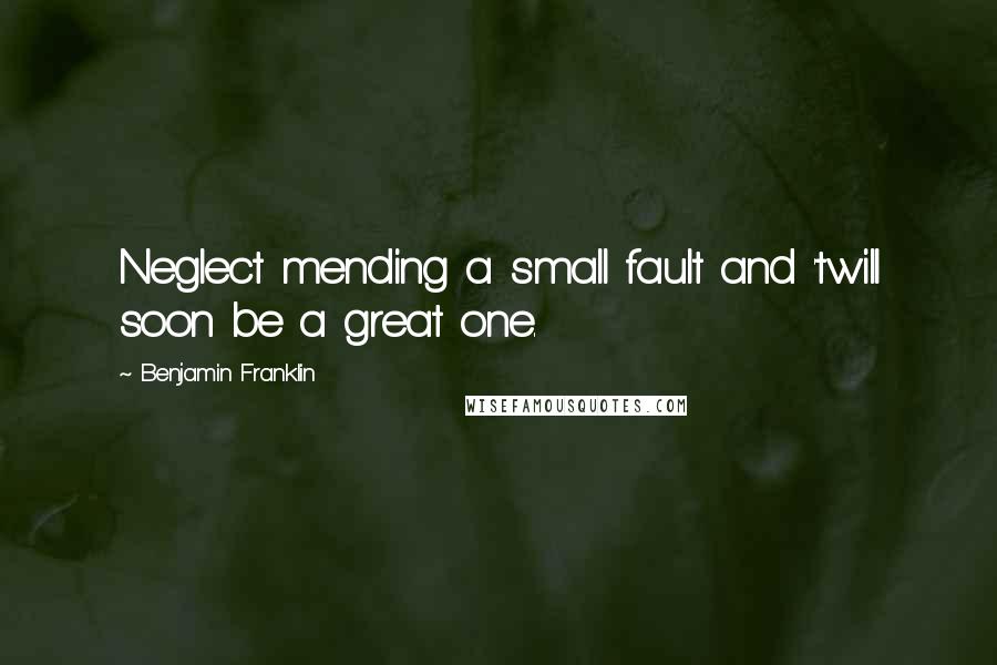 Benjamin Franklin Quotes: Neglect mending a small fault and 'twill soon be a great one.