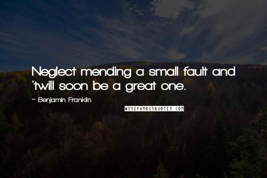 Benjamin Franklin Quotes: Neglect mending a small fault and 'twill soon be a great one.