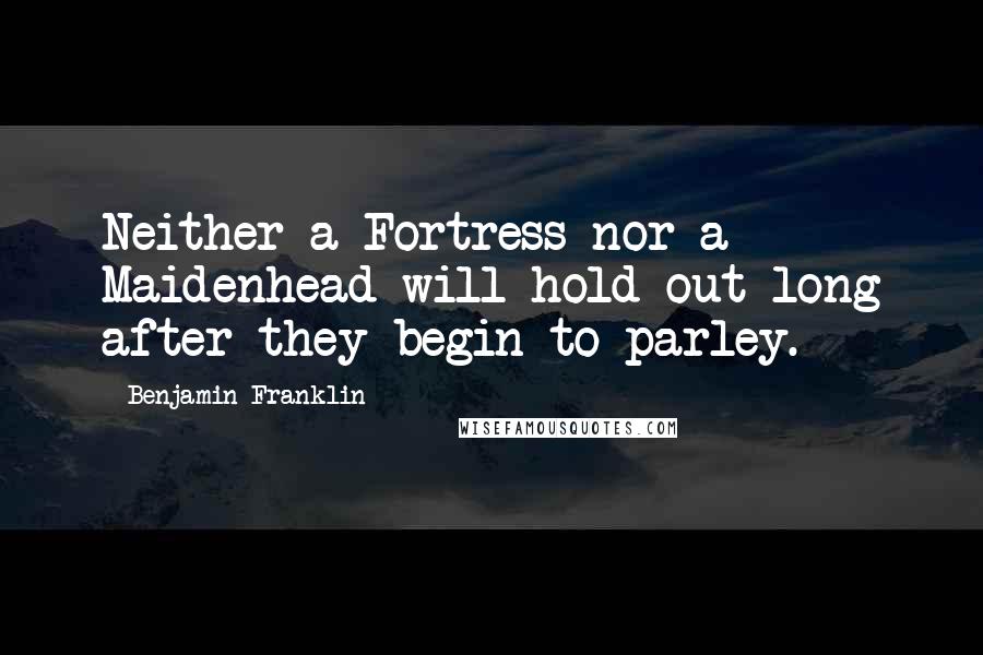 Benjamin Franklin Quotes: Neither a Fortress nor a Maidenhead will hold out long after they begin to parley.