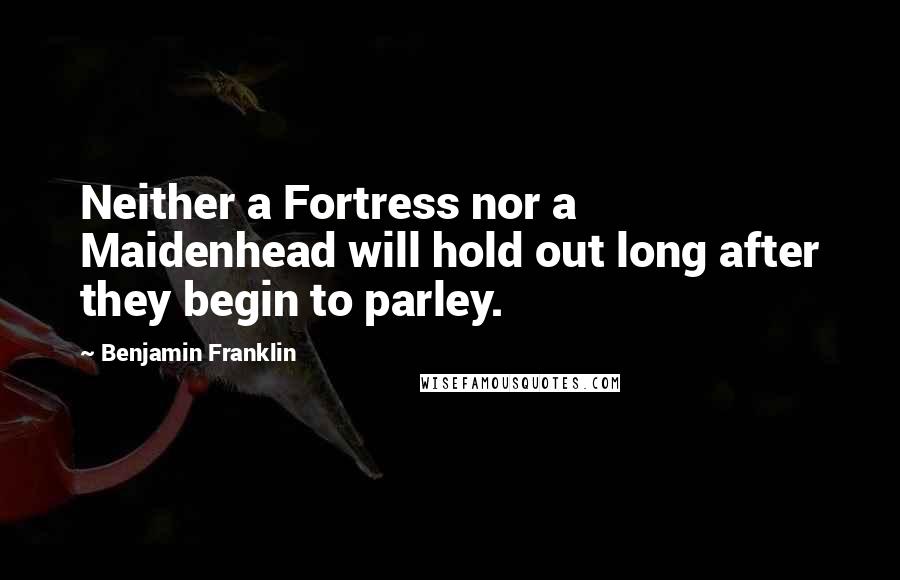 Benjamin Franklin Quotes: Neither a Fortress nor a Maidenhead will hold out long after they begin to parley.