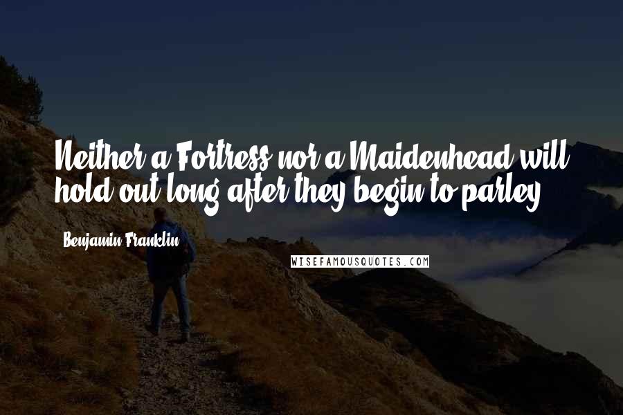 Benjamin Franklin Quotes: Neither a Fortress nor a Maidenhead will hold out long after they begin to parley.
