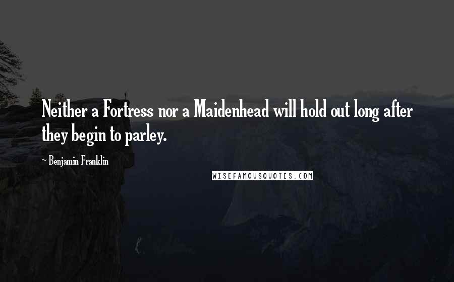 Benjamin Franklin Quotes: Neither a Fortress nor a Maidenhead will hold out long after they begin to parley.