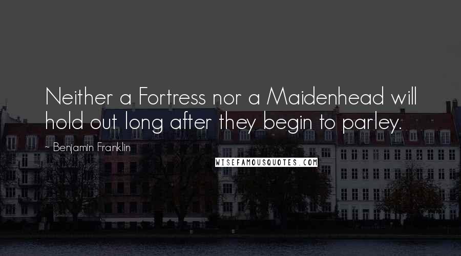 Benjamin Franklin Quotes: Neither a Fortress nor a Maidenhead will hold out long after they begin to parley.