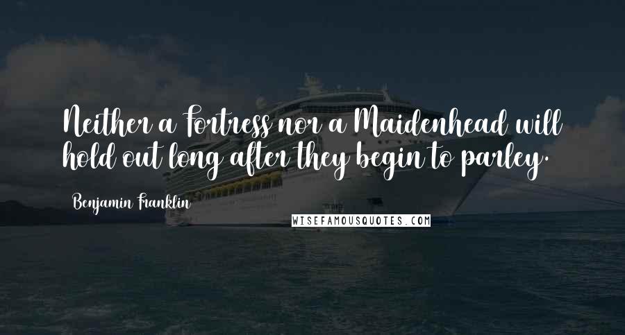 Benjamin Franklin Quotes: Neither a Fortress nor a Maidenhead will hold out long after they begin to parley.