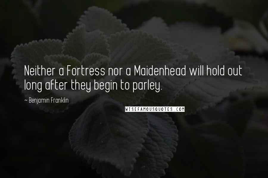 Benjamin Franklin Quotes: Neither a Fortress nor a Maidenhead will hold out long after they begin to parley.