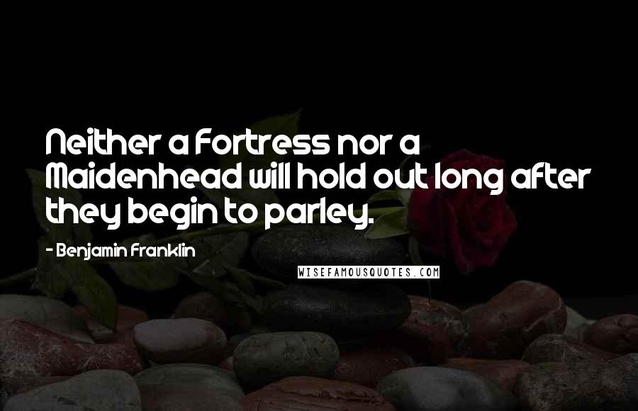 Benjamin Franklin Quotes: Neither a Fortress nor a Maidenhead will hold out long after they begin to parley.