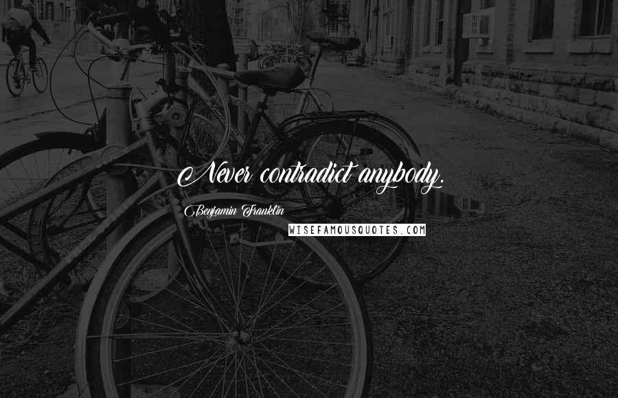 Benjamin Franklin Quotes: Never contradict anybody.