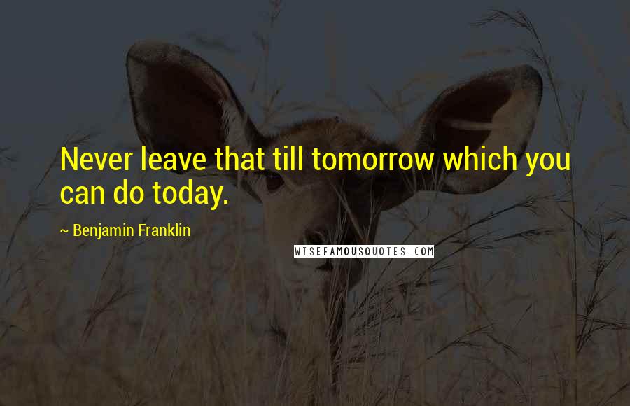 Benjamin Franklin Quotes: Never leave that till tomorrow which you can do today.