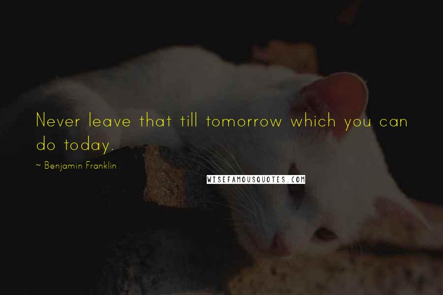 Benjamin Franklin Quotes: Never leave that till tomorrow which you can do today.