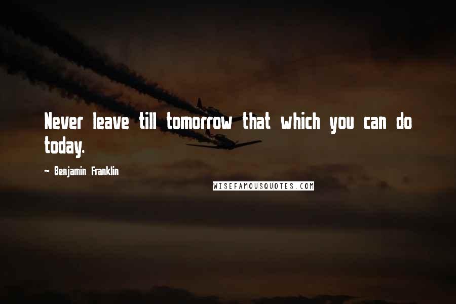 Benjamin Franklin Quotes: Never leave till tomorrow that which you can do today.