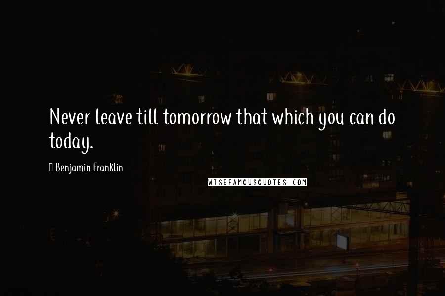 Benjamin Franklin Quotes: Never leave till tomorrow that which you can do today.