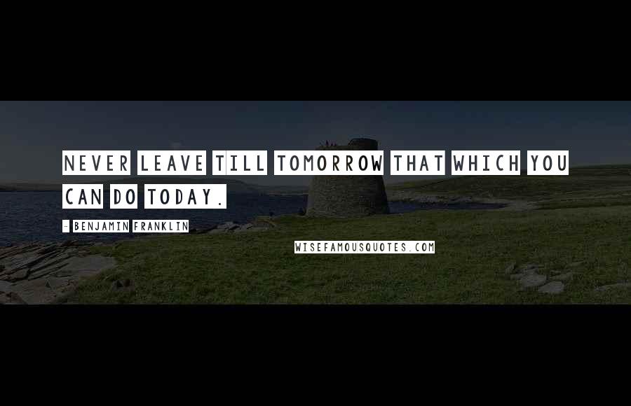 Benjamin Franklin Quotes: Never leave till tomorrow that which you can do today.