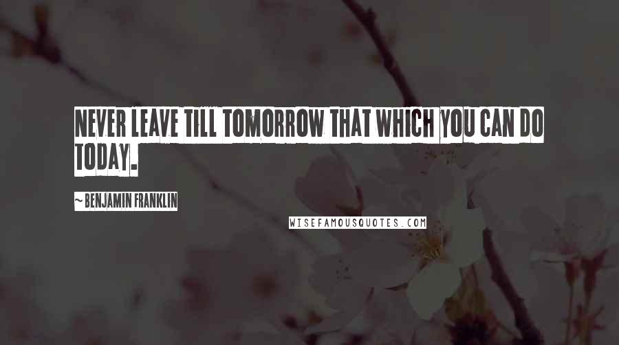 Benjamin Franklin Quotes: Never leave till tomorrow that which you can do today.