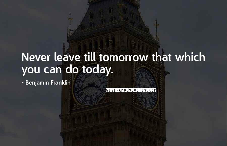 Benjamin Franklin Quotes: Never leave till tomorrow that which you can do today.