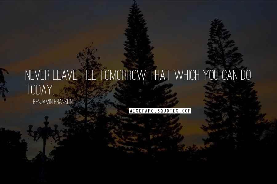 Benjamin Franklin Quotes: Never leave till tomorrow that which you can do today.