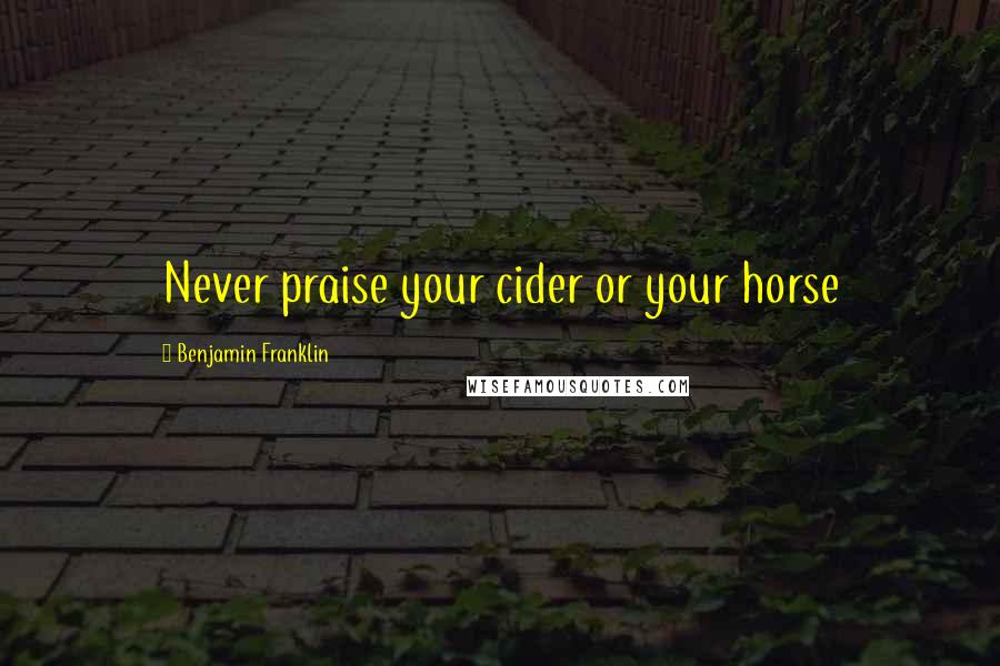 Benjamin Franklin Quotes: Never praise your cider or your horse