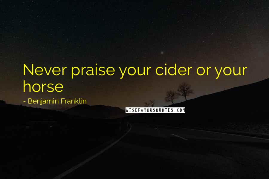 Benjamin Franklin Quotes: Never praise your cider or your horse
