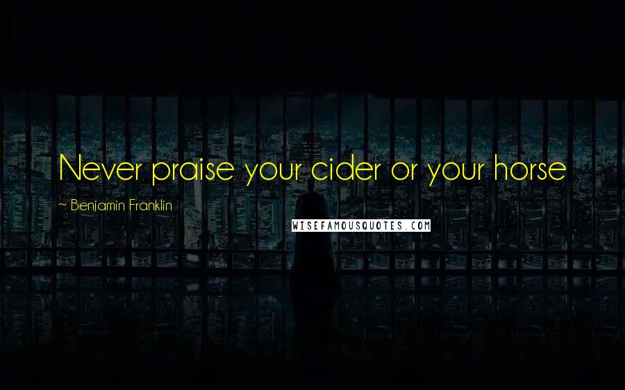 Benjamin Franklin Quotes: Never praise your cider or your horse
