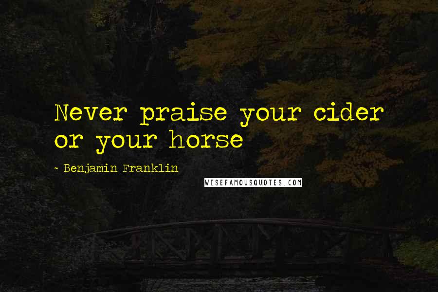 Benjamin Franklin Quotes: Never praise your cider or your horse