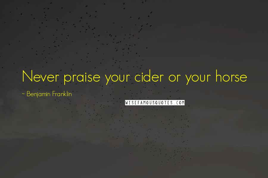 Benjamin Franklin Quotes: Never praise your cider or your horse