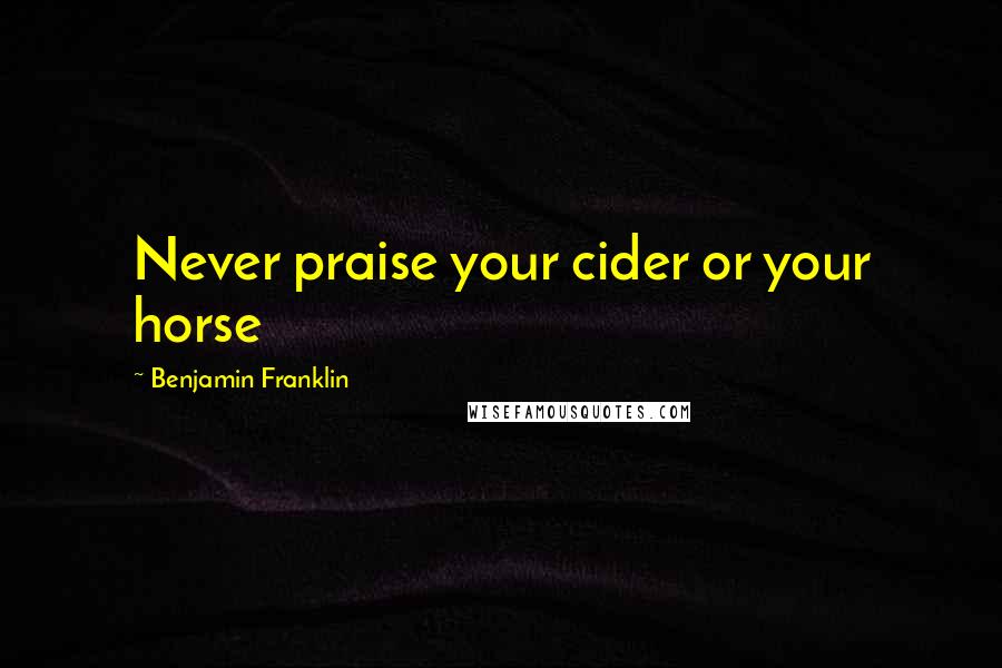 Benjamin Franklin Quotes: Never praise your cider or your horse