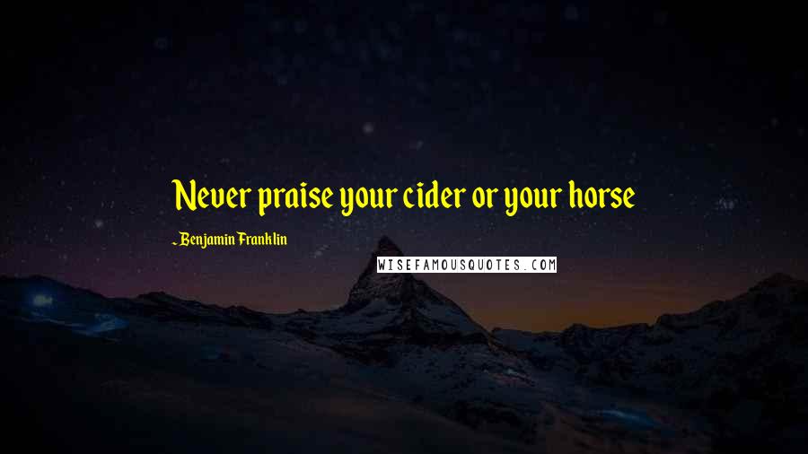 Benjamin Franklin Quotes: Never praise your cider or your horse