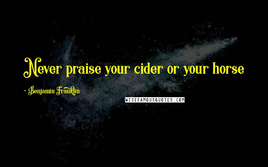 Benjamin Franklin Quotes: Never praise your cider or your horse