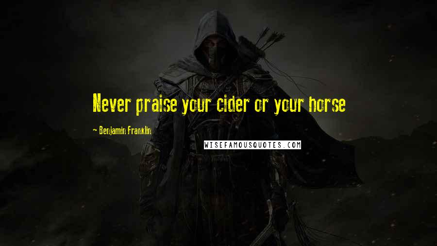 Benjamin Franklin Quotes: Never praise your cider or your horse