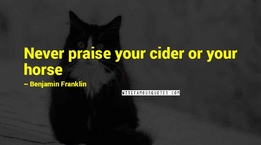 Benjamin Franklin Quotes: Never praise your cider or your horse