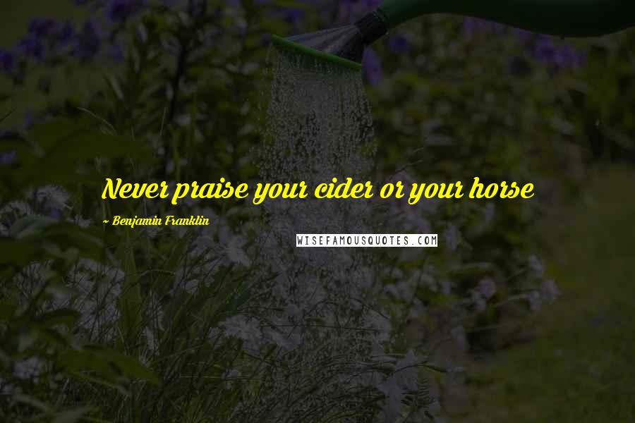 Benjamin Franklin Quotes: Never praise your cider or your horse
