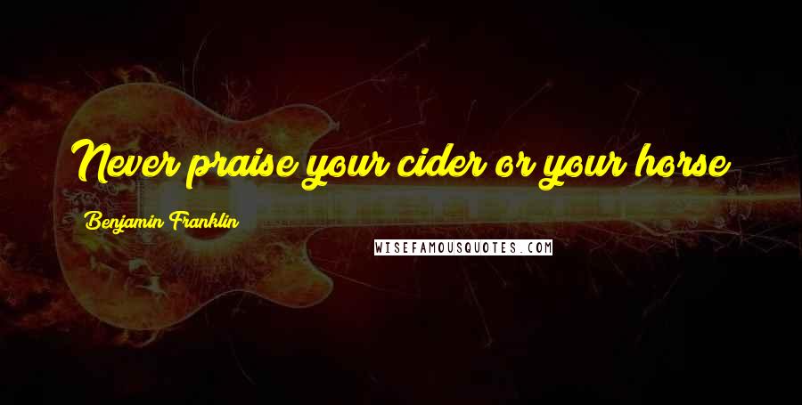 Benjamin Franklin Quotes: Never praise your cider or your horse