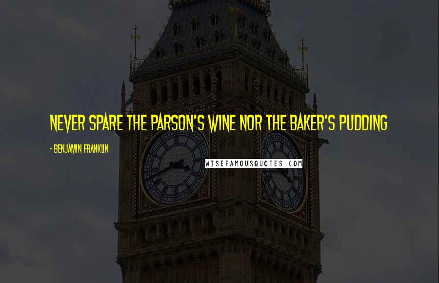 Benjamin Franklin Quotes: Never spare the parson's wine nor the baker's pudding