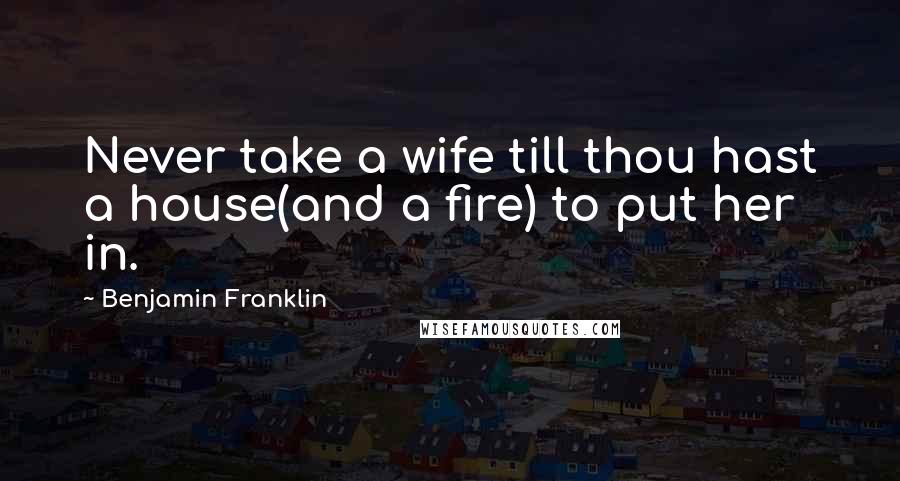 Benjamin Franklin Quotes: Never take a wife till thou hast a house(and a fire) to put her in.