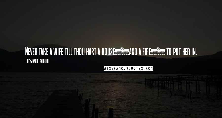 Benjamin Franklin Quotes: Never take a wife till thou hast a house(and a fire) to put her in.