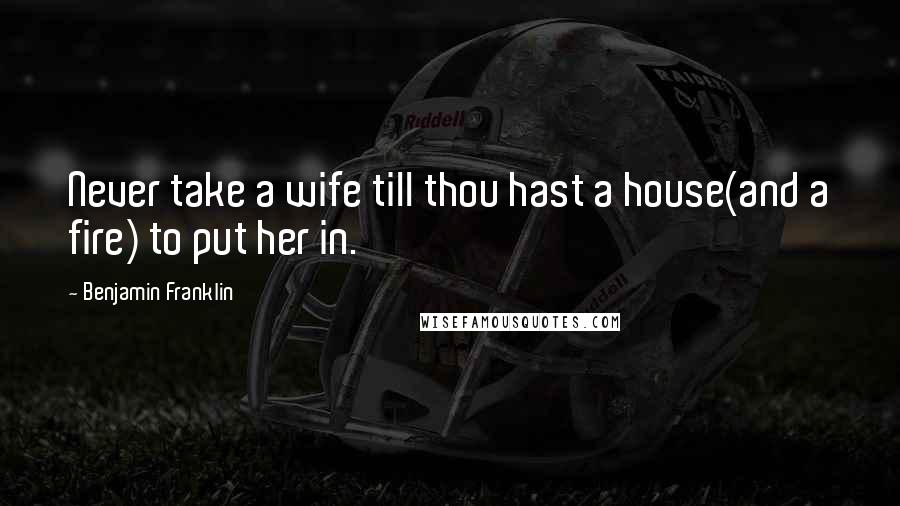 Benjamin Franklin Quotes: Never take a wife till thou hast a house(and a fire) to put her in.