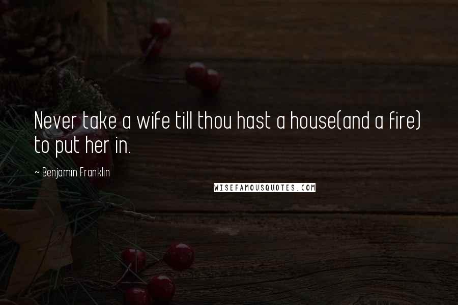 Benjamin Franklin Quotes: Never take a wife till thou hast a house(and a fire) to put her in.