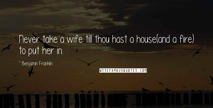 Benjamin Franklin Quotes: Never take a wife till thou hast a house(and a fire) to put her in.