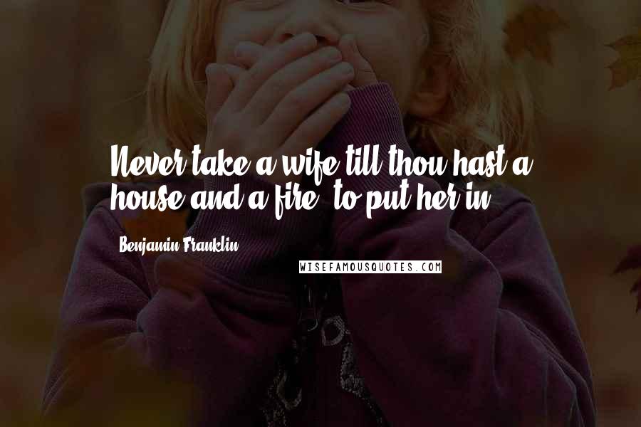 Benjamin Franklin Quotes: Never take a wife till thou hast a house(and a fire) to put her in.