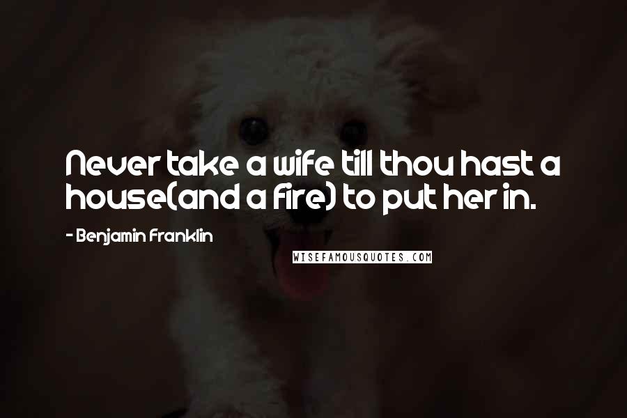 Benjamin Franklin Quotes: Never take a wife till thou hast a house(and a fire) to put her in.