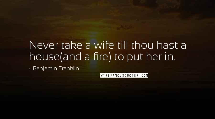 Benjamin Franklin Quotes: Never take a wife till thou hast a house(and a fire) to put her in.