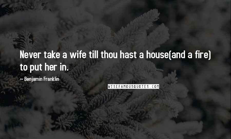 Benjamin Franklin Quotes: Never take a wife till thou hast a house(and a fire) to put her in.