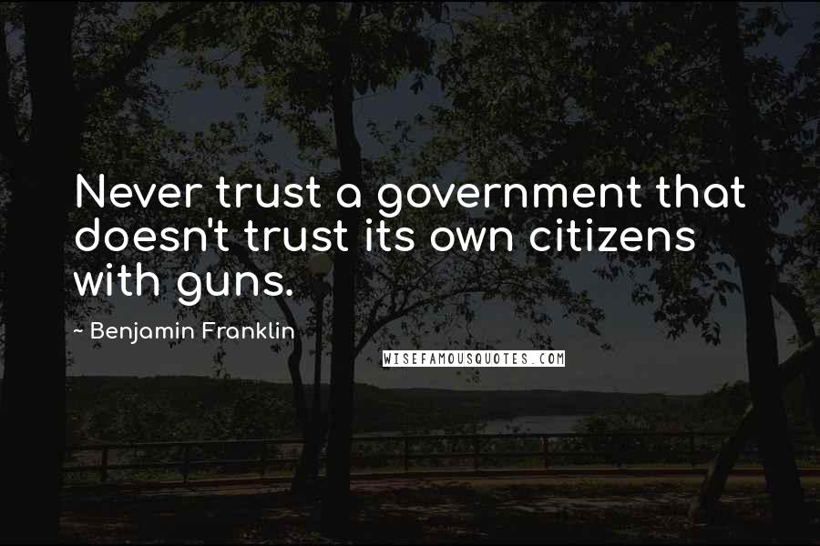 Benjamin Franklin Quotes: Never trust a government that doesn't trust its own citizens with guns.