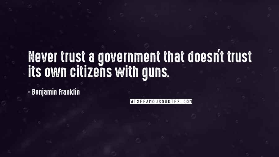 Benjamin Franklin Quotes: Never trust a government that doesn't trust its own citizens with guns.