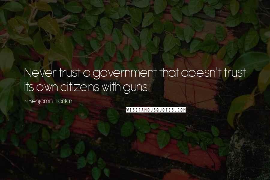 Benjamin Franklin Quotes: Never trust a government that doesn't trust its own citizens with guns.