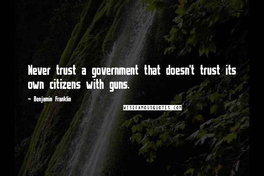 Benjamin Franklin Quotes: Never trust a government that doesn't trust its own citizens with guns.