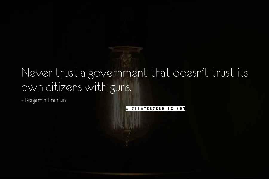 Benjamin Franklin Quotes: Never trust a government that doesn't trust its own citizens with guns.