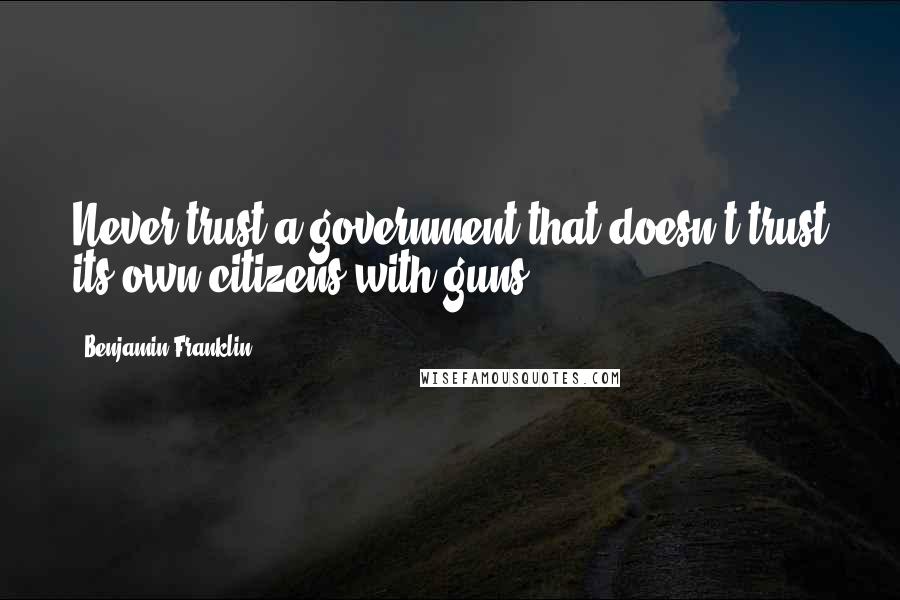 Benjamin Franklin Quotes: Never trust a government that doesn't trust its own citizens with guns.